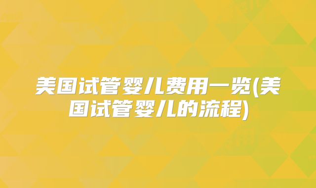美国试管婴儿费用一览(美国试管婴儿的流程)