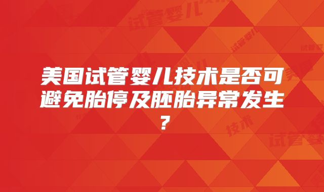 美国试管婴儿技术是否可避免胎停及胚胎异常发生？