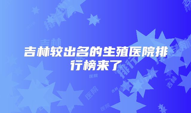 吉林较出名的生殖医院排行榜来了