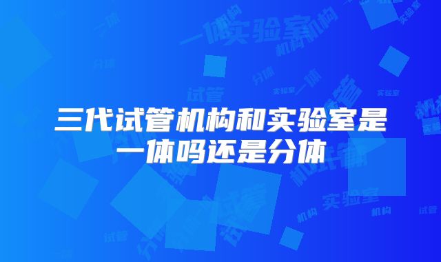 三代试管机构和实验室是一体吗还是分体