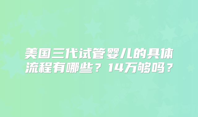 美国三代试管婴儿的具体流程有哪些？14万够吗？