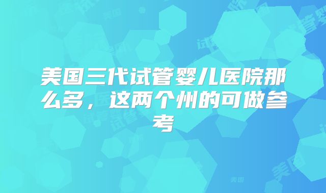 美国三代试管婴儿医院那么多，这两个州的可做参考