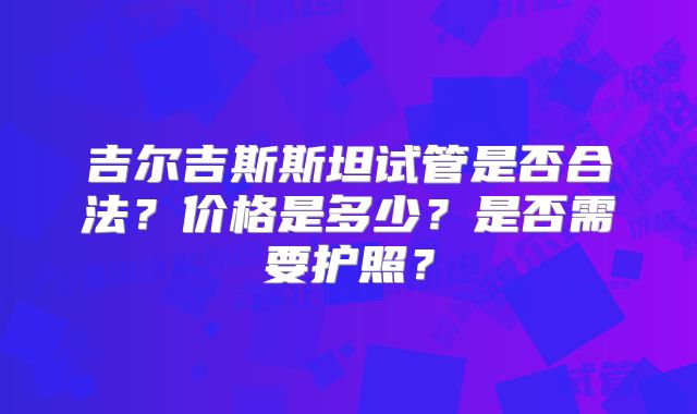 吉尔吉斯斯坦试管是否合法？价格是多少？是否需要护照？