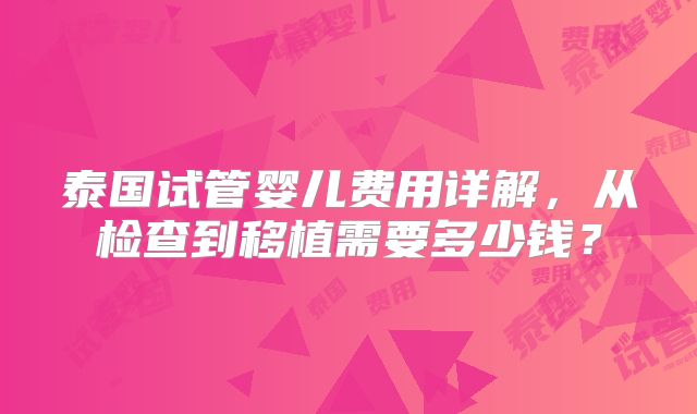 泰国试管婴儿费用详解,从检查到移植需要多少钱?
