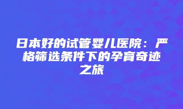 日本好的试管婴儿医院：严格筛选条件下的孕育奇迹之旅