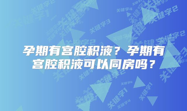 孕期有宫腔积液？孕期有宫腔积液可以同房吗？