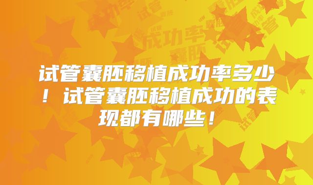 试管囊胚移植成功率多少！试管囊胚移植成功的表现都有哪些！