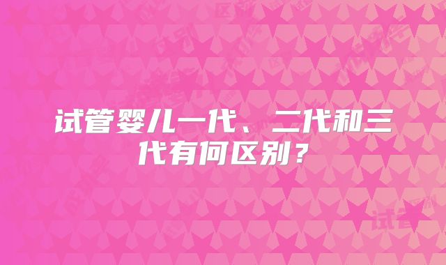 试管婴儿一代、二代和三代有何区别？