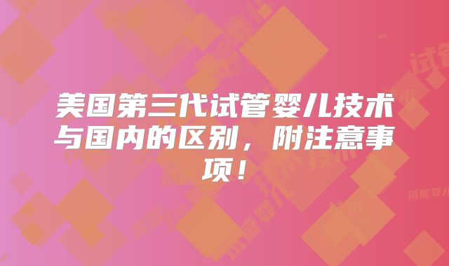 美国第三代试管婴儿技术与国内的区别，附注意事项！