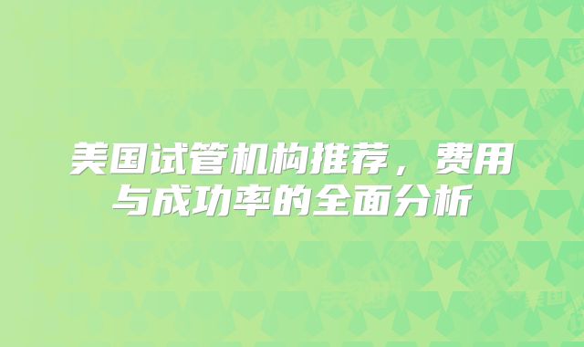 美国试管机构推荐，费用与成功率的全面分析