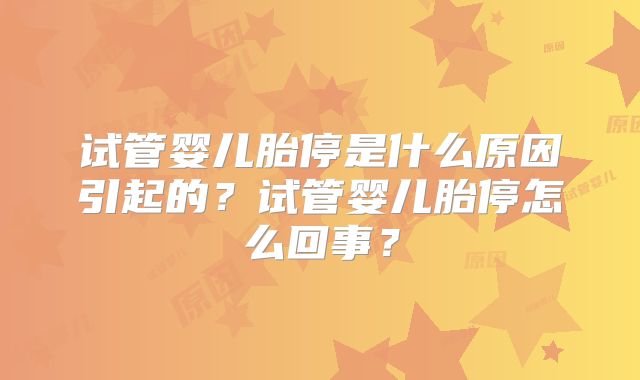 试管婴儿胎停是什么原因引起的？试管婴儿胎停怎么回事？