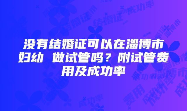没有结婚证可以在淄博市妇幼 做试管吗？附试管费用及成功率
