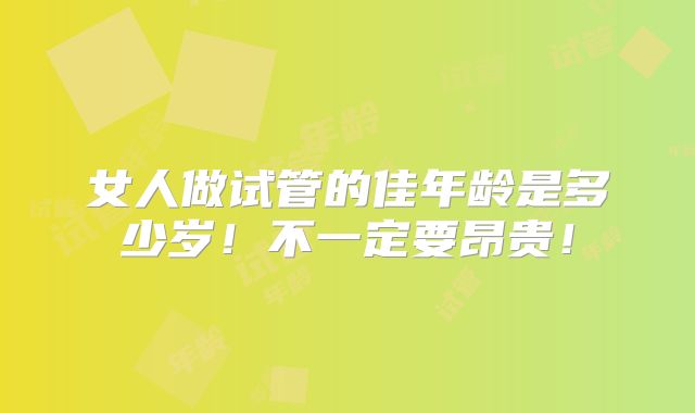 女人做试管的佳年龄是多少岁！不一定要昂贵！