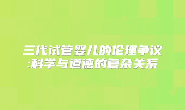 三代试管婴儿的伦理争议:科学与道德的复杂关系
