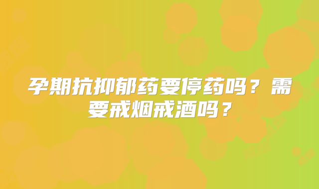孕期抗抑郁药要停药吗？需要戒烟戒酒吗？