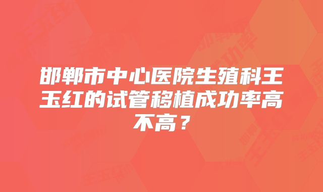 邯郸市中心医院生殖科王玉红的试管移植成功率高不高?