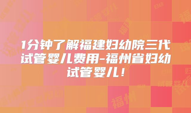 1分钟了解福建妇幼院三代试管婴儿费用-福州省妇幼试管婴儿！