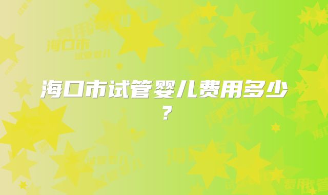 海口市试管婴儿费用多少？