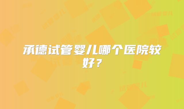 承德试管婴儿哪个医院较好?