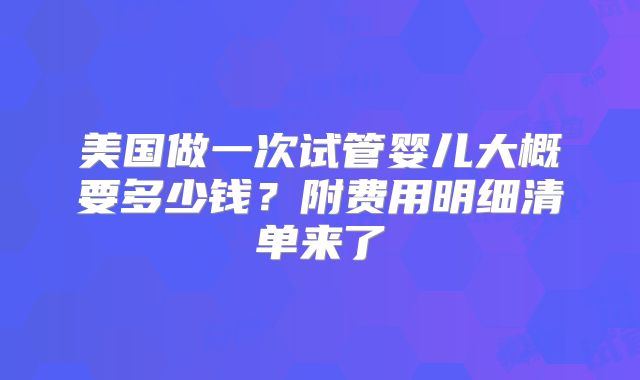 美国做一次试管婴儿大概要多少钱？附费用明细清单来了