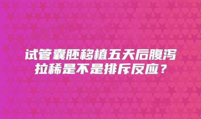 试管囊胚移植五天后腹泻拉稀是不是排斥反应？