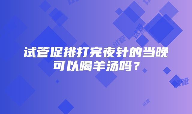 试管促排打完夜针的当晚可以喝羊汤吗？