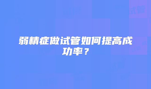 弱精症做试管如何提高成功率？