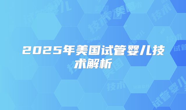 2025年美国试管婴儿技术解析
