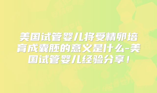美国试管婴儿将受精卵培育成囊胚的意义是什么-美国试管婴儿经验分享！