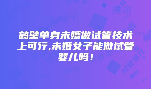 鹤壁单身未婚做试管技术上可行,未婚女子能做试管婴儿吗！