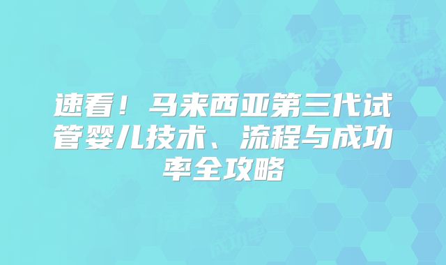 速看！马来西亚第三代试管婴儿技术、流程与成功率全攻略