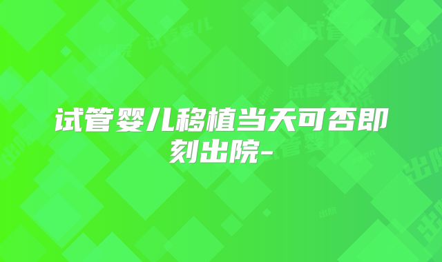 试管婴儿移植当天可否即刻出院-
