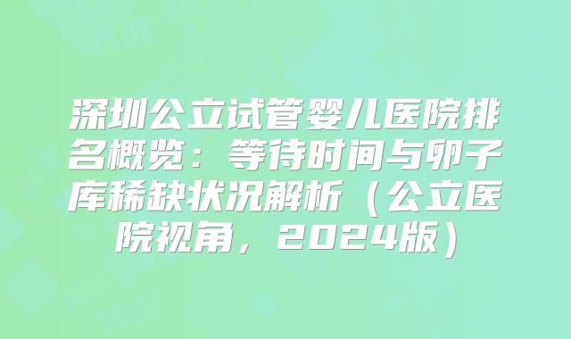 深圳公立试管婴儿医院排名概览：等待时间与卵子库稀缺状况解析（公立医院视角，2024版）