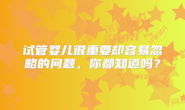 试管婴儿很重要却容易忽略的问题，你都知道吗？