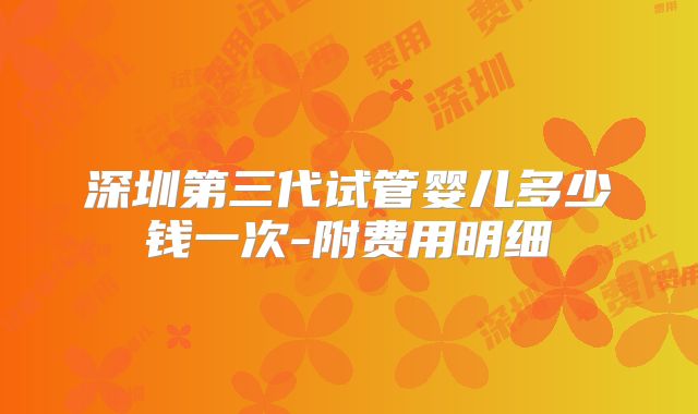 深圳第三代试管婴儿多少钱一次-附费用明细