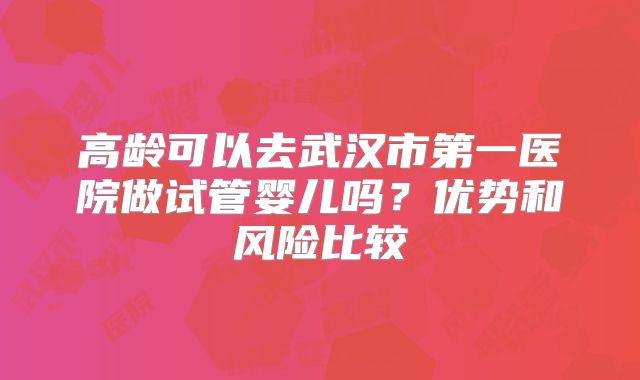 高龄可以去武汉市第一医院做试管婴儿吗？优势和风险比较