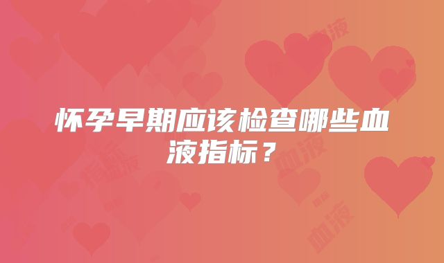 怀孕早期应该检查哪些血液指标？