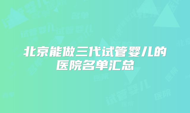 北京能做三代试管婴儿的医院名单汇总