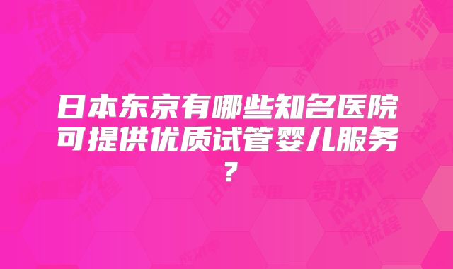 日本东京有哪些知名医院可提供优质试管婴儿服务？