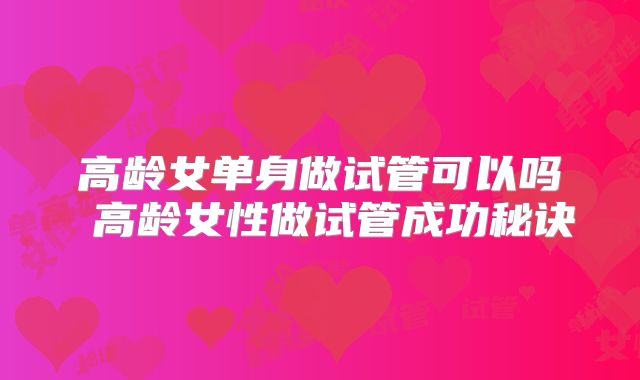 高龄女单身做试管可以吗 高龄女性做试管成功秘诀
