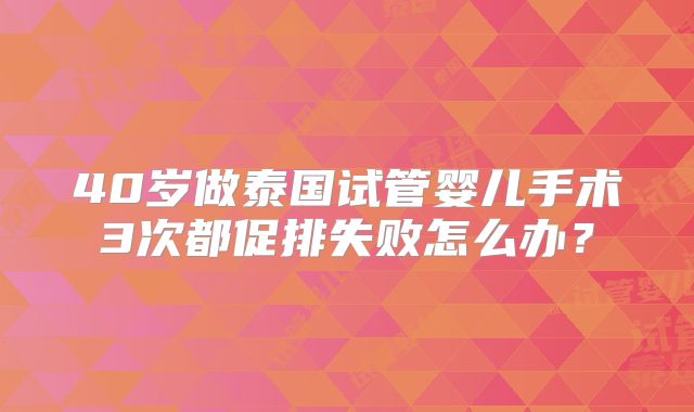 40岁做泰国试管婴儿手术3次都促排失败怎么办？