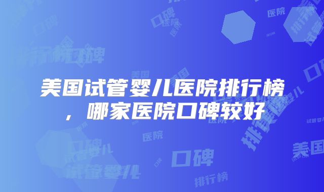 美国试管婴儿医院排行榜,哪家医院口碑较好