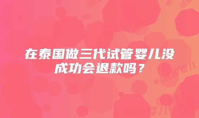 在泰国做三代试管婴儿没成功会退款吗？