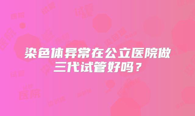 染色体异常在公立医院做三代试管好吗?