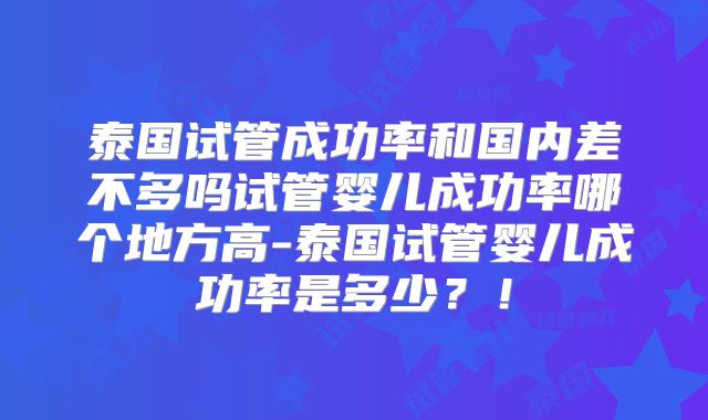 泰国试管成功率和国内差不多吗试管婴儿成功率哪个地方高-泰国试管婴儿成功率是多少?!