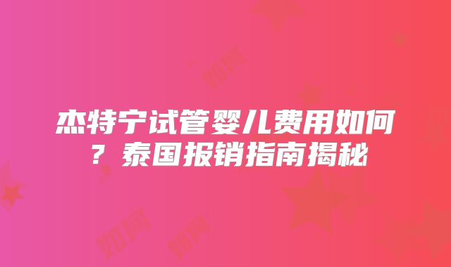 杰特宁试管婴儿费用如何？泰国报销指南揭秘