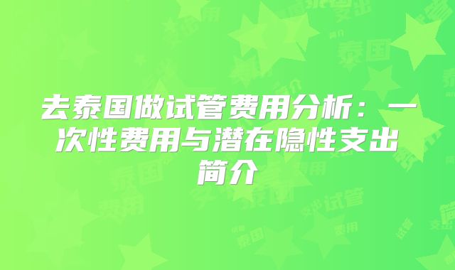 去泰国做试管费用分析：一次性费用与潜在隐性支出简介