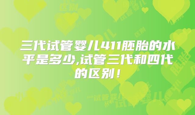 三代试管婴儿411胚胎的水平是多少,试管三代和四代的区别！