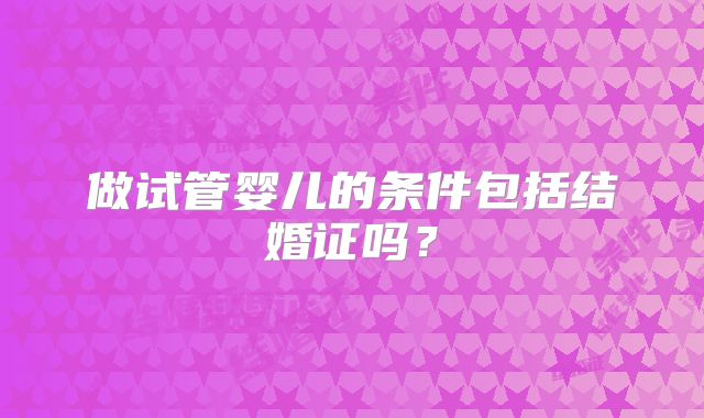 做试管婴儿的条件包括结婚证吗？