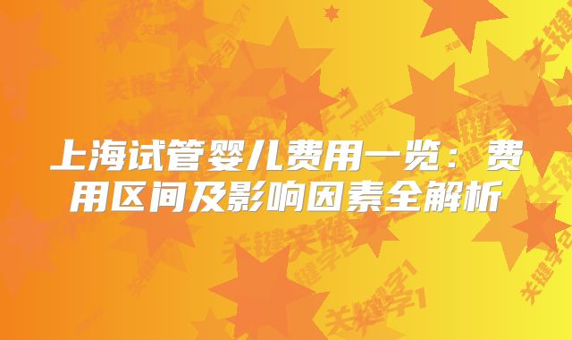 上海试管婴儿费用一览：费用区间及影响因素全解析